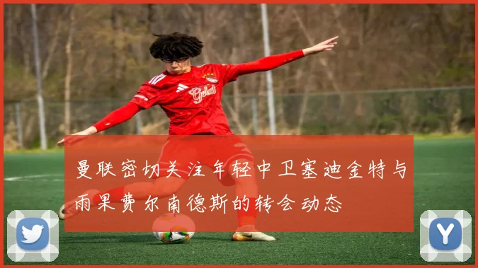 曼联密切关注年轻中卫塞迪金特与雨果费尔南德斯的转会动态