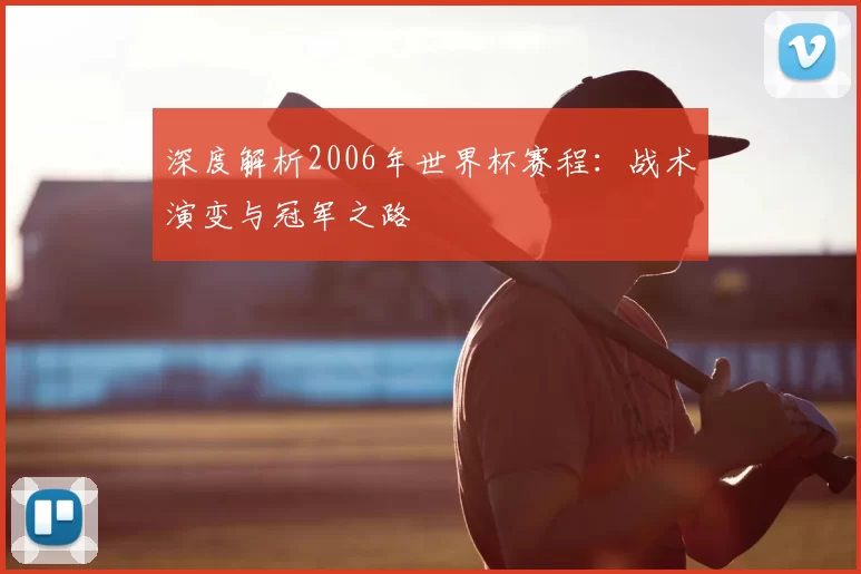 深度解析2006年世界杯赛程：战术演变与冠军之路
