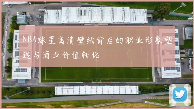 NBA球星高清壁纸背后的职业形象塑造与商业价值转化