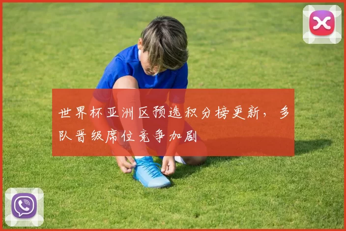 世界杯亚洲区预选积分榜更新,多队晋级席位竞争加剧