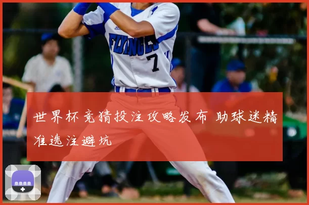 世界杯竞猜投注攻略发布 助球迷精准选注避坑