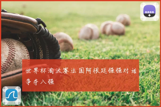 世界杯淘汰赛法国阿根廷强强对话争夺八强