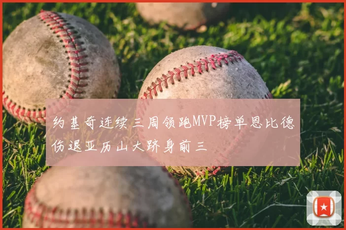 约基奇连续三周领跑MVP榜单恩比德伤退亚历山大跻身前三