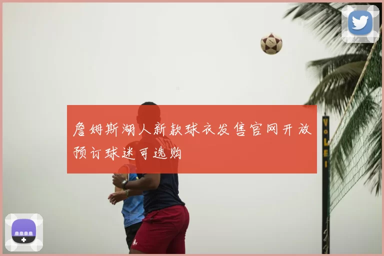詹姆斯湖人新款球衣发售官网开放预订球迷可选购
