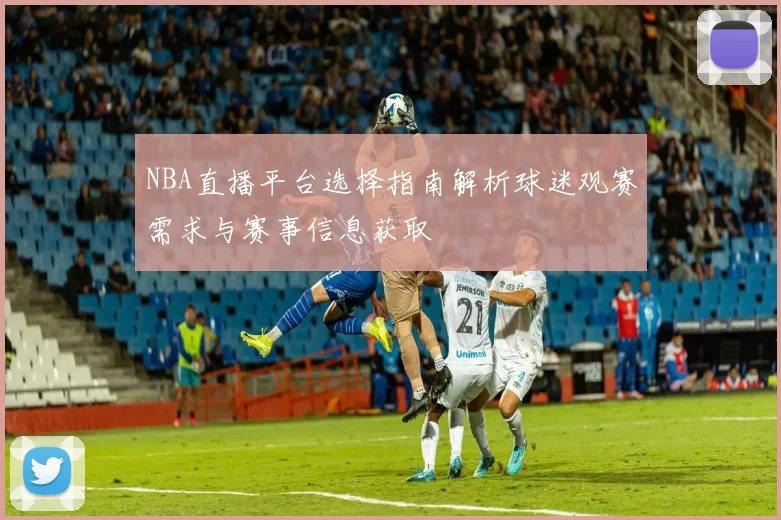 NBA直播平台选择指南解析球迷观赛需求与赛事信息获取