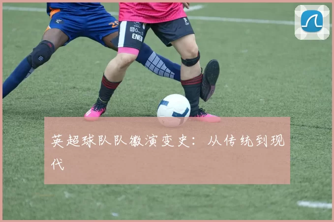 英超球队队徽演变史：从传统到现代