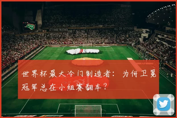 世界杯最大冷门制造者：为何卫冕冠军总在小组赛翻车？