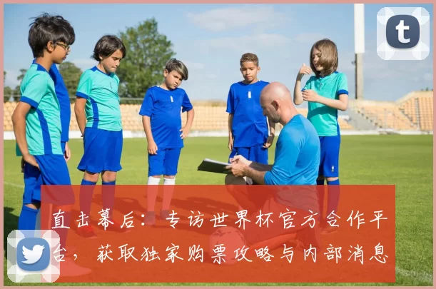 直击幕后:专访世界杯官方合作平台,获取独家购票攻略与内部消息