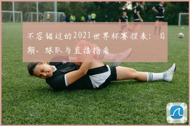 不容错过的2021世界杯赛程表:日期、球队与直播指南