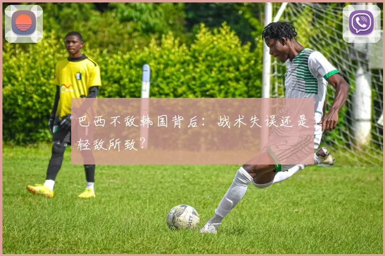 巴西不敌韩国背后：战术失误还是轻敌所致？