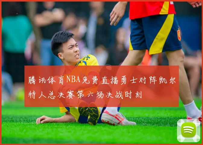 腾讯体育NBA免费直播勇士对阵凯尔特人总决赛第六场决战时刻