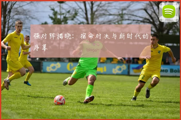 强对阵揭晓：宿命对决与新时代的序幕