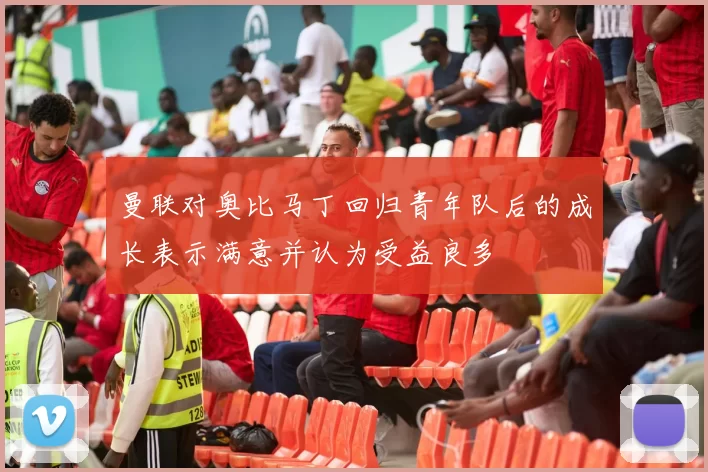 曼联对奥比马丁回归青年队后的成长表示满意并认为受益良多