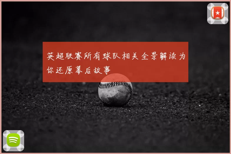 英超联赛所有球队相关全景解读为你还原幕后故事