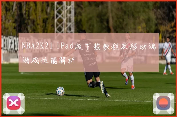 NBA2K21 iPad版下载教程及移动端游戏性能解析