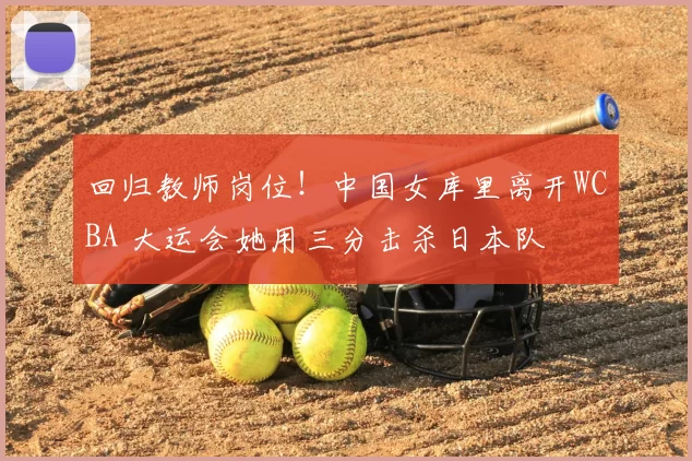 回归教师岗位！中国女库里离开WCBA 大运会她用三分击杀日本队