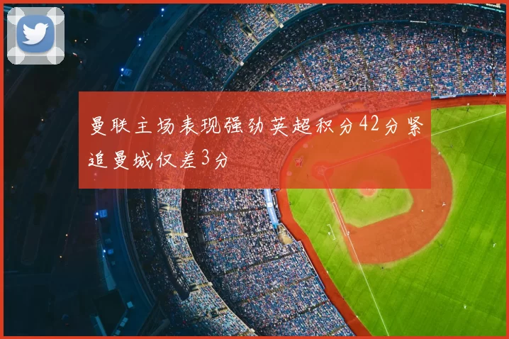 曼联主场表现强劲英超积分42分紧追曼城仅差3分