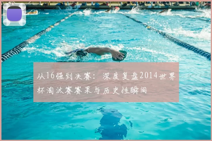 从16强到决赛:深度复盘2014世界杯淘汰赛赛果与历史性瞬间