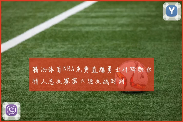 腾讯体育NBA免费直播勇士对阵凯尔特人总决赛第六场决战时刻