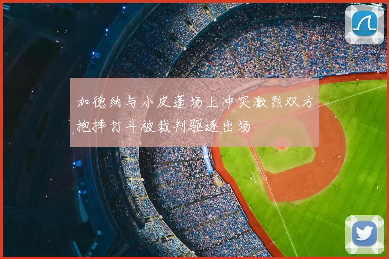加德纳与小皮蓬场上冲突激烈双方抱摔打斗被裁判驱逐出场