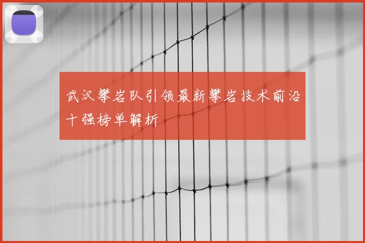 武汉攀岩队引领最新攀岩技术前沿十强榜单解析