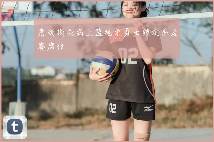 詹姆斯花式上篮绝杀勇士锁定季后赛席位