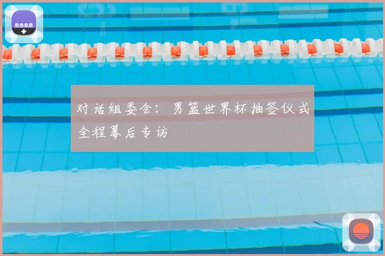 对话组委会：男篮世界杯抽签仪式全程幕后专访