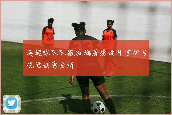 英超球队队徽玻璃质感设计赏析与视觉创意分析