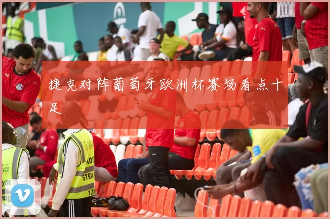 捷克对阵葡萄牙欧洲杯赛场看点十足