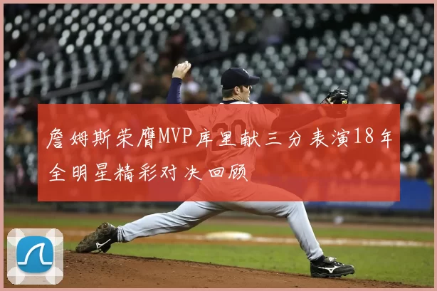 詹姆斯荣膺MVP库里献三分表演18年全明星精彩对决回顾