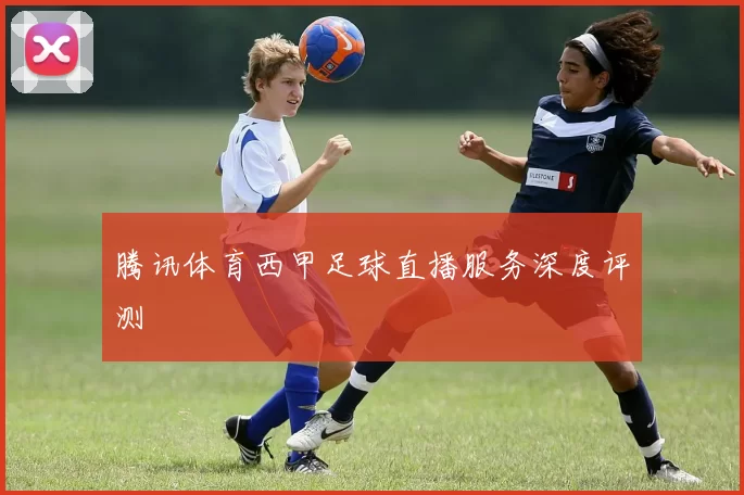 腾讯体育西甲足球直播服务深度评测