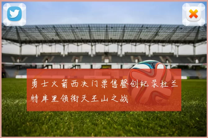 勇士火箭西决门票售罄创纪录杜兰特库里领衔天王山之战