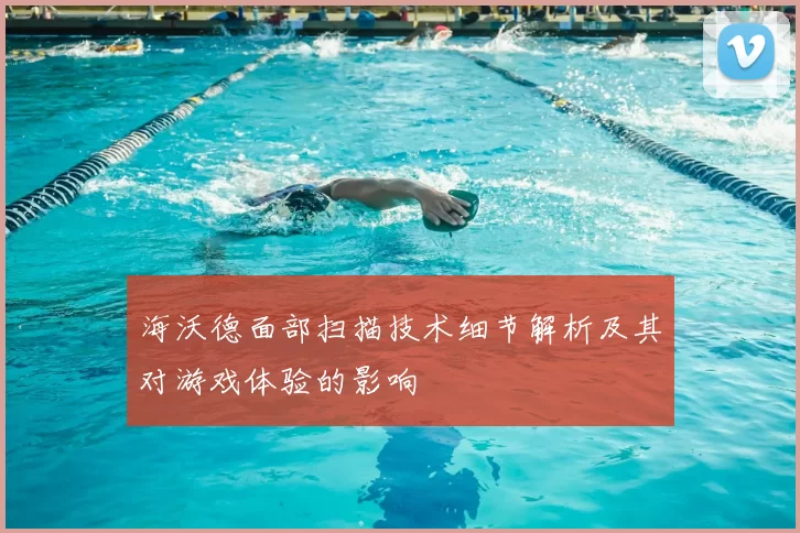 海沃德面部扫描技术细节解析及其对游戏体验的影响