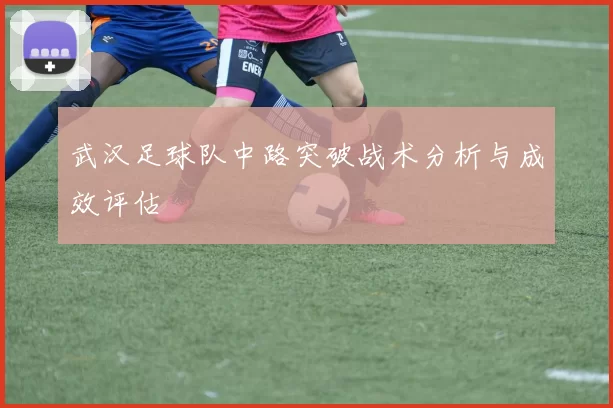 武汉足球队中路突破战术分析与成效评估