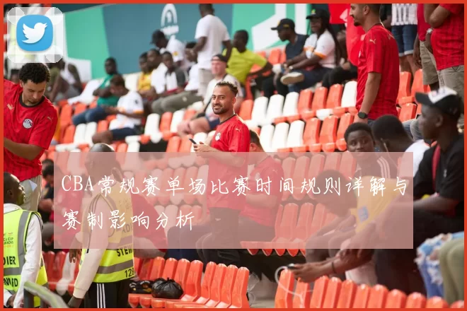 CBA常规赛单场比赛时间规则详解与赛制影响分析