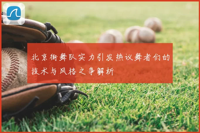 北京街舞队实力引发热议舞者们的技术与风格之争解析