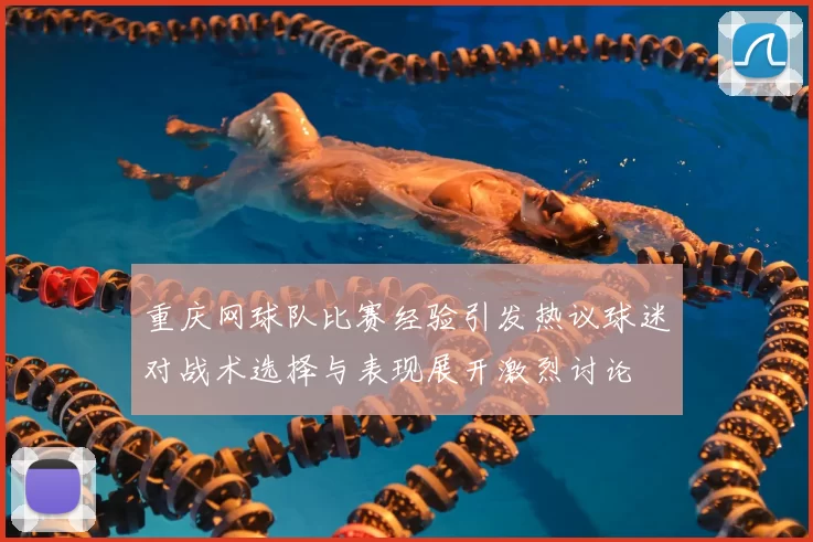 重庆网球队比赛经验引发热议球迷对战术选择与表现展开激烈讨论