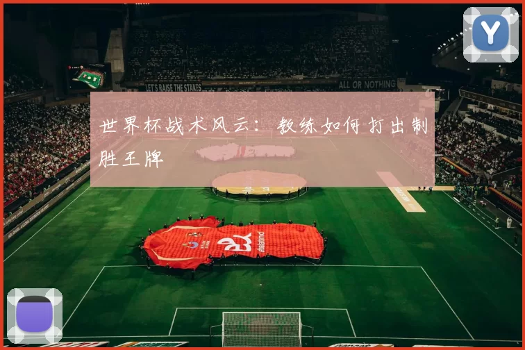 世界杯战术风云:教练如何打出制胜王牌