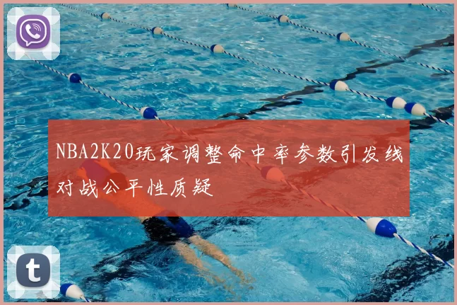 NBA2K20玩家调整命中率参数引发线对战公平性质疑