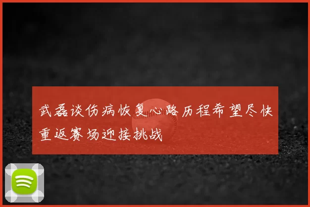 武磊谈伤病恢复心路历程希望尽快重返赛场迎接挑战