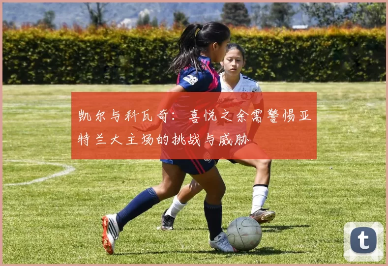 凯尔与科瓦奇：喜悦之余需警惕亚特兰大主场的挑战与威胁