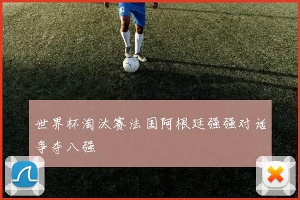 世界杯淘汰赛法国阿根廷强强对话争夺八强