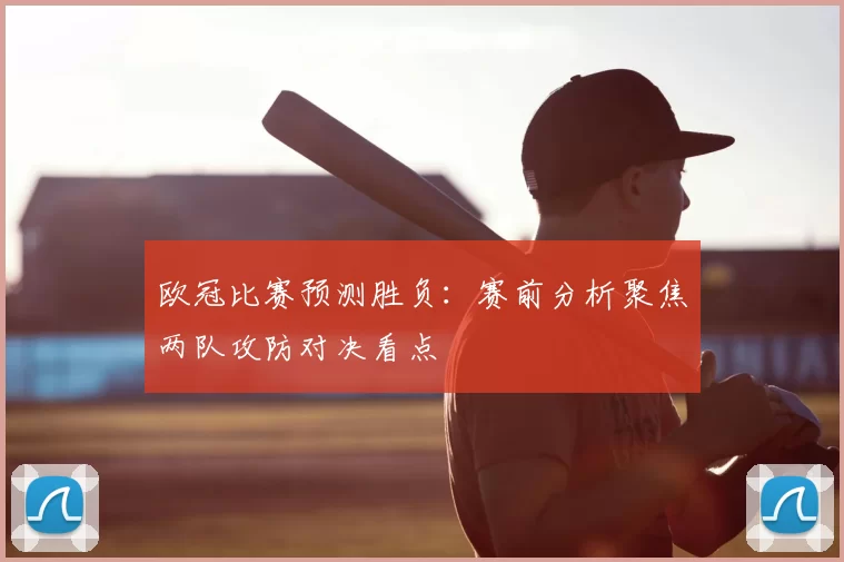欧冠比赛预测胜负：赛前分析聚焦两队攻防对决看点