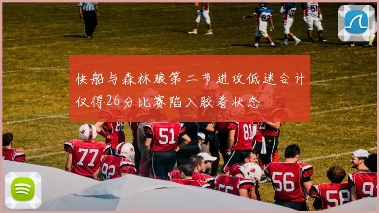 快船与森林狼第二节进攻低迷合计仅得26分比赛陷入胶着状态