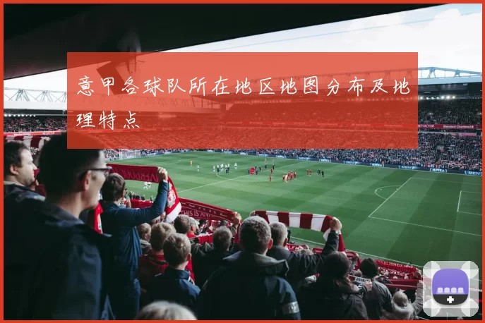 意甲各球队所在地区地图分布及地理特点