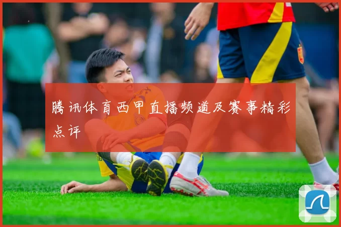 腾讯体育西甲直播频道及赛事精彩点评