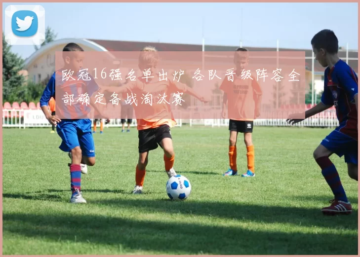 欧冠16强名单出炉 各队晋级阵容全部确定备战淘汰赛