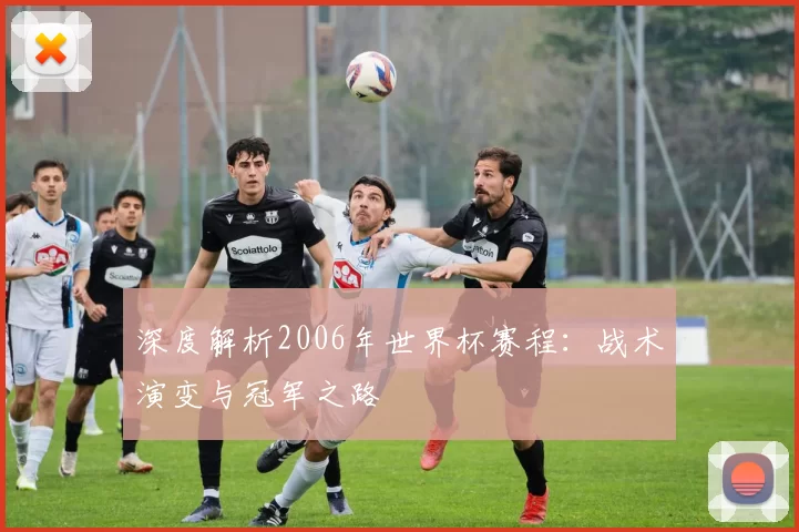 深度解析2006年世界杯赛程：战术演变与冠军之路