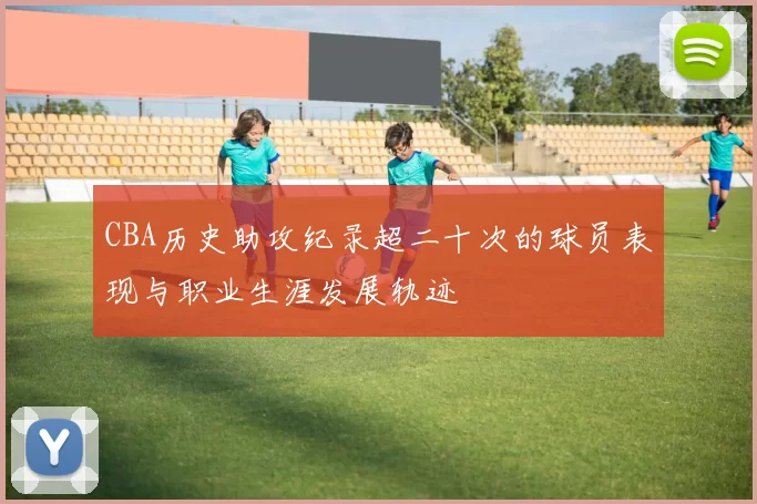 CBA历史助攻纪录超二十次的球员表现与职业生涯发展轨迹