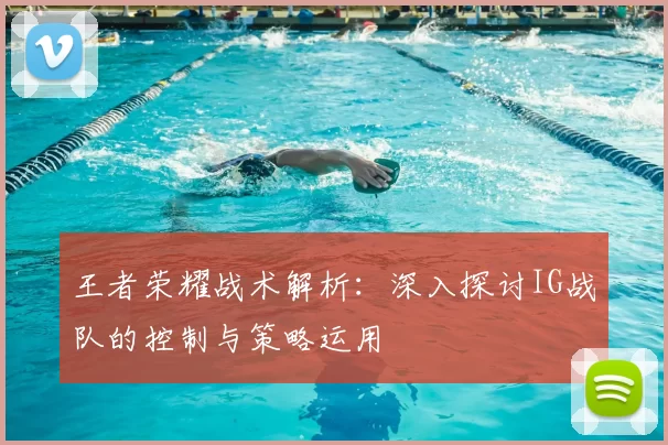 王者荣耀战术解析：深入探讨IG战队的控制与策略运用